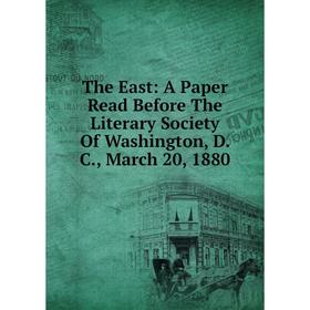 

Книга The East: A Paper Read Before The Literary Society Of Washington, D. C., March 20, 1880