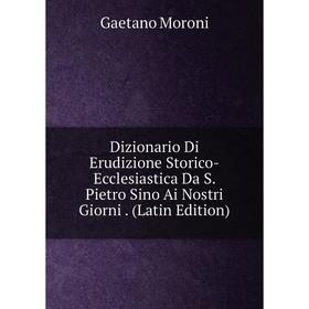 

Книга Dizionario Di Erudizione Storico-Ecclesiastica Da S. Pietro Sino Ai Nostri Giorni. (Latin Edition)