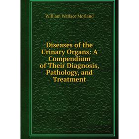 

Книга Diseases of the Urinary Organs: A Compendium of Their Diagnosis, Pathology, and Treatment