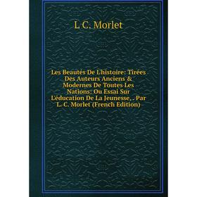 

Книга Les Beautés De L'histoire: Tirées Des Auteurs Anciens Modernes De Toutes Les Nations: Ou Essai Sur L'éducation De La Jeunesse, Par L C Morlet