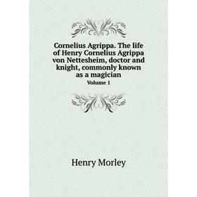 

Книга Cornelius Agrippa. The life of Henry Cornelius Agrippa von Nettesheim, doctor and knight, commonly known as a magician