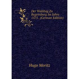 

Книга Der Wahltag Zu Regensburg Im Jahre 1575. (German Edition)
