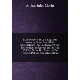 

Книга Expériences Sur Le Tirage Des Voitures Et Sur Les Effets Destructeurs Qu'elles Exercent Sur Les Routes: Exécutées En 1837 Et 1838 Par Ordre Du.