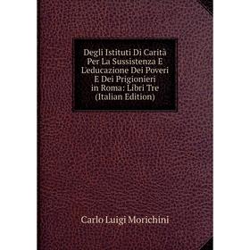 

Книга Degli Istituti Di Carità Per La Sussistenza E L'educazione Dei Poveri E Dei Prigionieri in Roma