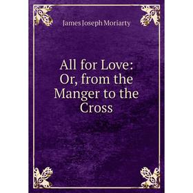 

Книга All for Love: Or, from the Manger to the Cross