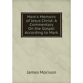 

Книга Mark's Memoirs of Jesus Christ: A Commentary On the Gospel According to Mark