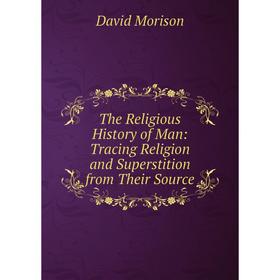 

Книга The Religious History of Man: Tracing Religion and Superstition from Their Source