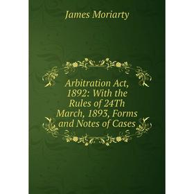 

Книга Arbitration Act, 1892: With the Rules of 24Th March, 1893, Forms and Notes of Cases