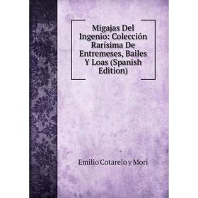 

Книга Migajas Del Ingenio: Colección Rarísima De Entremeses, Bailes Y Loas