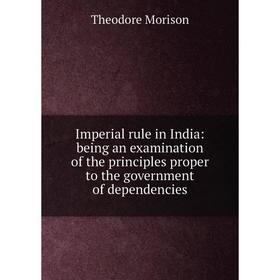 

Книга Imperial rule in India: being an examination of the principles proper to the government of dependencies