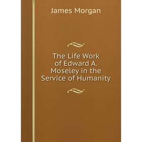 

Книга The Life Work of Edward A. Moseley in the Service of Humanity