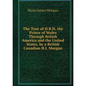 

Книга The Tour of H.R.H. the Prince of Wales Through British America and the United States, by a British Canadian H.J. Morgan