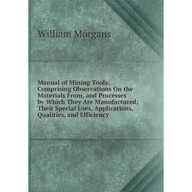 

Книга Manual of Mining Tools: Comprising Observations On the Materials From, and Processes by Which They Are Manufactured; Their Special Uses, Applica