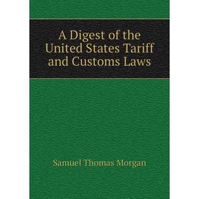 

Книга A Digest of the United States Tariff and Customs Laws