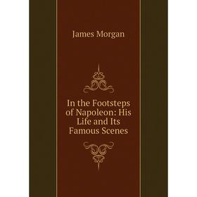 

Книга In the Footsteps of Napoleon: His Life and Its Famous Scenes
