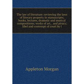 

Книга The law of literature: reviewing the laws of literary property in manuscripts; books, lectures, dramatic and musical compositions; works of art,