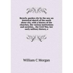 

Книга Beverly, garden city by the sea; an historical sketch of the north shore city, with a history of the churches, the various institutions and soci