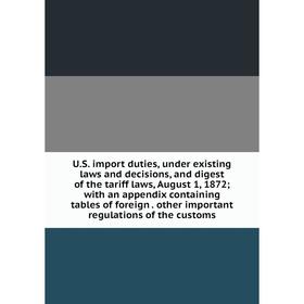 

Книга U.S. import duties, under existing laws and decisions, and digest of the tariff laws, August 1, 1872; with an appendix containing tables of fore