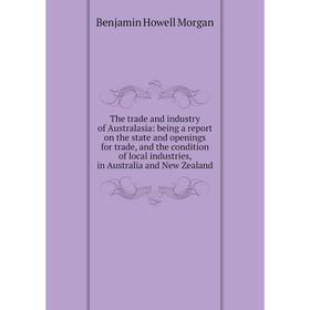 

Книга The trade and industry of Australasia: being a report on the state and openings for trade, and the condition of local industries, in Australia a