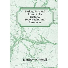 

Книга Turkey, Past and Present: Its History, Topography, and Resources