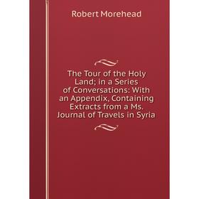 

Книга The Tour of the Holy Land; in a Series of Conversations: With an Appendix, Containing Extracts from a Ms. Journal of Travels in Syria