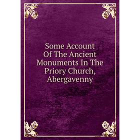 

Книга Some Account Of The Ancient Monuments In The Priory Church, Abergavenny