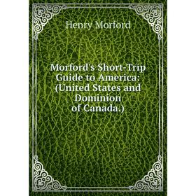 

Книга Morford's Short-Trip Guide to America: (United States and Dominion of Canada)