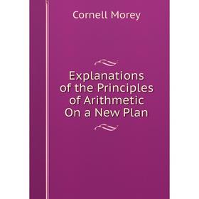 

Книга Explanations of the Principles of Arithmetic On a New Plan