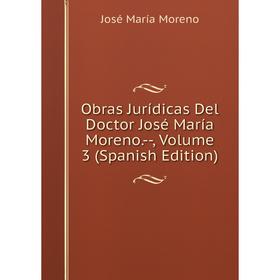 

Книга Obras Jurídicas Del Doctor José María Moreno — Volume 3