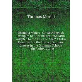 

Книга Exempla Minora: Or, New English Examples to Be Rendered Into Latin, Adapted to the Rules of Adam's Latin Grammar for the Use of the Junior Class
