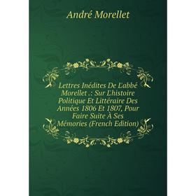 

Книга Lettres Inédites De L'abbé Morellet: Sur L'histoire Politique Et littéraire Des Années 1806 Et 1807, Pour Faire Suite À Ses Mémories n