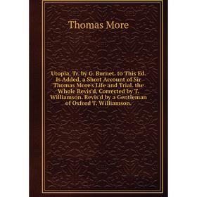 

Книга Utopia, Tr. by G. Burnet. to This Ed. Is Added, a Short Account of Sir Thomas More's Life and Trial. the Whole Revis'd, Corrected by T. Williams