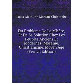 

Книга Du Problème De La Misère, Et De Sa Solution Chez Les Peuples Anciens Et Modernes: Mosame. Christianisme. Moyen Áge