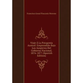 

Книга Viaje Á La Patagonia Austral: Emprendido Bajo Los Auspicios Del Gobierno Nacional, 1876-1877