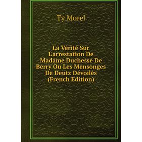 

Книга La Vérité Sur L'arrestation De Madame Duchesse De Berry Ou Les Mensonges De Deutz Dévoilés