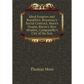 

Книга Ideal Empires and Republics: Rousseau's Social Contract, More's Utopia, Bacon's New Atlantis, Campanella's City of the Sun
