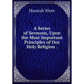 

Книга A Series of Sermons, Upon the Most Important Principles of Our Holy Religion.