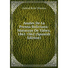 

Книга Anales De La Prensa Boliviana: Matanzas De Yáñez, 1861-1862 (Spanish Edition)