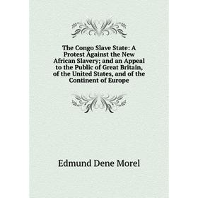 

Книга The Congo Slave State: A Protest Against the New African Slavery; and an Appeal to the Public of Great Britain, of the United States, and of the