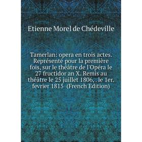 

Книга Tamerlan: opera en trois actes. Représenté pour la première fois, sur le théâtre de l'Opéra le 27 fructidor an X. Remis au théâtre le 25 juillet