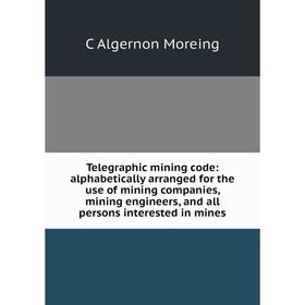 

Книга Telegraphic mining code: alphabetically arranged for the use of mining companies, mining engineers, and all persons interested in mines