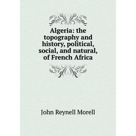 

Книга Algeria: the topography and history, political, social, and natural, of French Africa