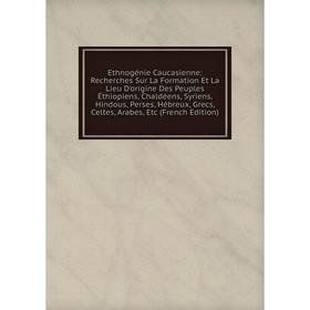 

Книга Ethnogénie Caucasienne: Recherches Sur La Formation Et La Lieu D'origine Des Peuples Éthiopiens, Chaldéens, Syriens, Hindous, Perses, Hébreux, G