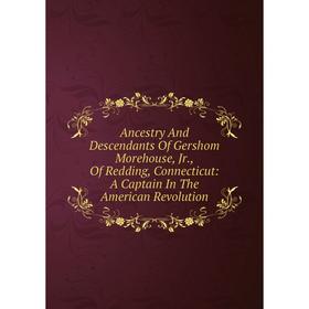 

Книга Ancestry And Descendants Of Gershom Morehouse, Jr., Of Redding, Connecticut: A Captain In The American Revolution