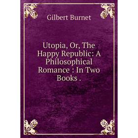 

Книга Utopia, Or, The Happy Republic: A Philosophical Romance: In Two Books.