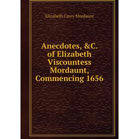 

Книга Anecdotes, &C. of Elizabeth Viscountess Mordaunt, Commencing 1656