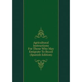 

Книга Agricultural Instructions For Those Who May Emigrate To Brazil (Spanish Edition)