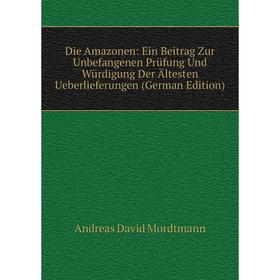

Книга Die Amazonen: Ein Beitrag Zur Unbefangenen Prüfung Und Würdigung Der Ältesten Ueberlieferungen
