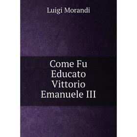

Книга Come Fu Educato Vittorio Emanuele III