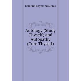 

Книга Autology (Study Thyself) and Autopathy (Cure Thyself)